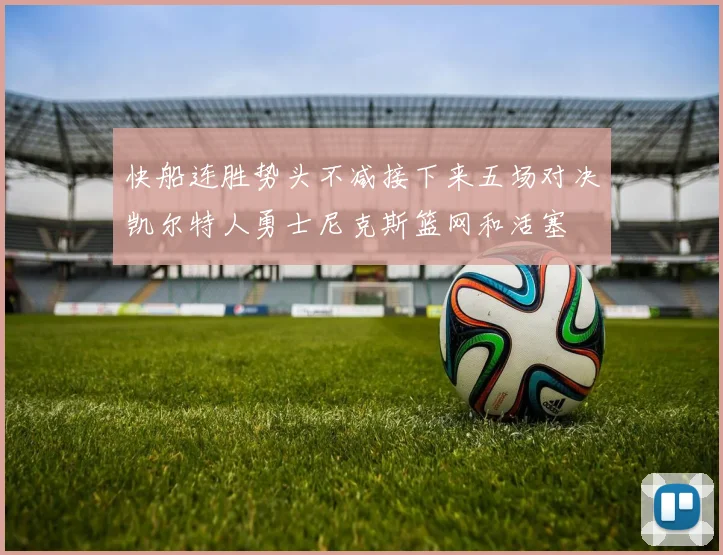 快船连胜势头不减接下来五场对决凯尔特人勇士尼克斯篮网和活塞