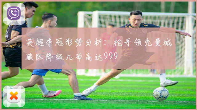 英超夺冠形势分析：枪手领先曼城狼队降级几率高达999