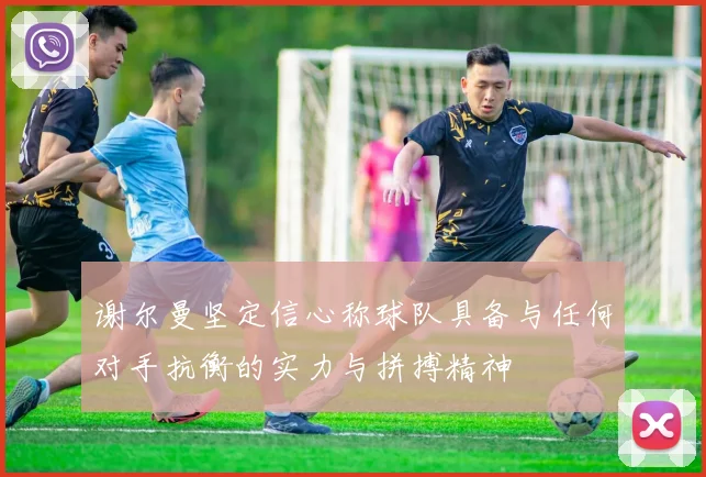谢尔曼坚定信心称球队具备与任何对手抗衡的实力与拼搏精神