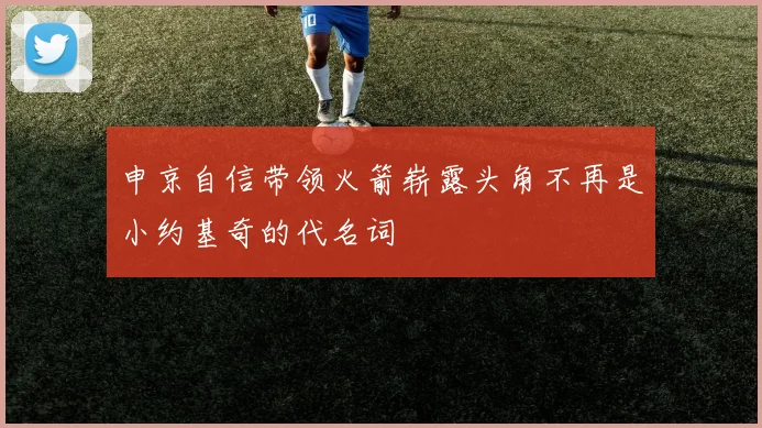 申京自信带领火箭崭露头角不再是小约基奇的代名词