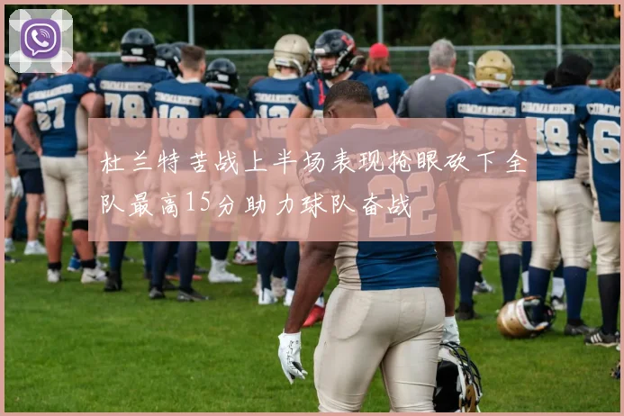 杜兰特苦战上半场表现抢眼砍下全队最高15分助力球队奋战