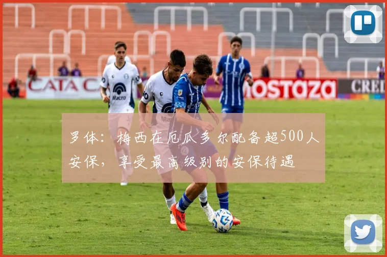 罗体：梅西在厄瓜多尔配备超500人安保，享受最高级别的安保待遇