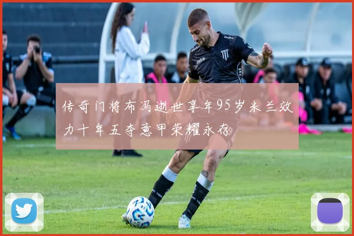 传奇门将布冯逝世享年95岁米兰效力十年五夺意甲荣耀永存