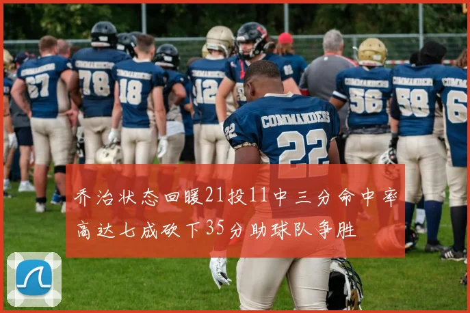 乔治状态回暖21投11中三分命中率高达七成砍下35分助球队争胜