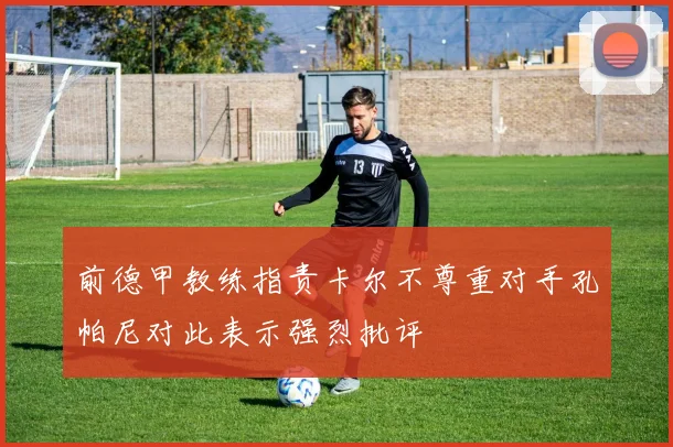 前德甲教练指责卡尔不尊重对手孔帕尼对此表示强烈批评