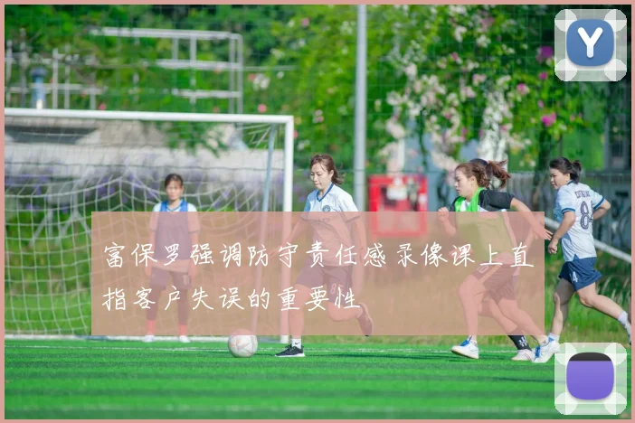 富保罗强调防守责任感录像课上直指客户失误的重要性