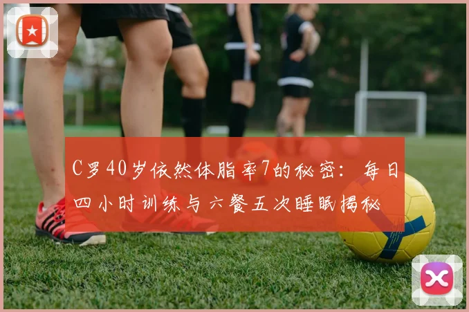 C罗40岁依然体脂率7的秘密：每日四小时训练与六餐五次睡眠揭秘