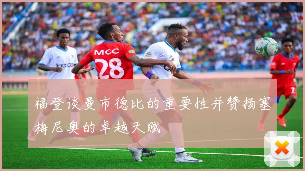 福登谈曼市德比的重要性并赞扬塞梅尼奥的卓越天赋