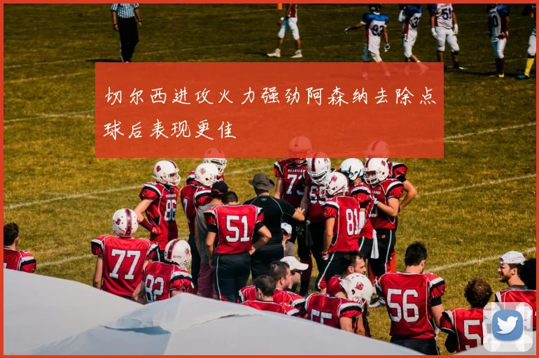 切尔西进攻火力强劲阿森纳去除点球后表现更佳