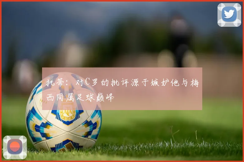 托蒂：对C罗的批评源于嫉妒他与梅西同属足球巅峰