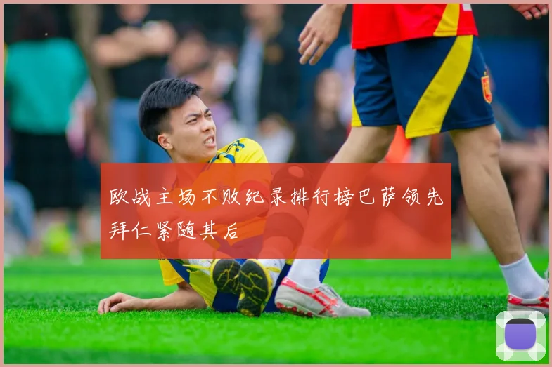 欧战主场不败纪录排行榜巴萨领先拜仁紧随其后