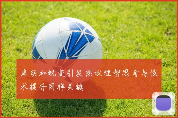 库明加蜕变引发热议理智思考与技术提升同样关键