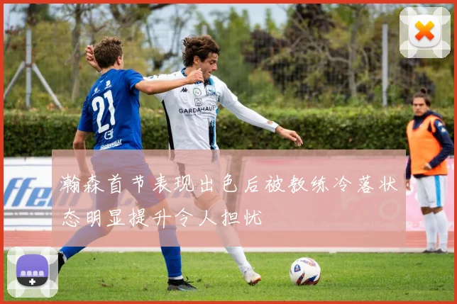 瀚森首节表现出色后被教练冷落状态明显提升令人担忧