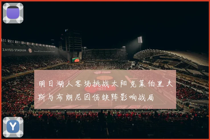 明日湖人客场挑战太阳克莱伯里夫斯与布朗尼因伤缺阵影响战局