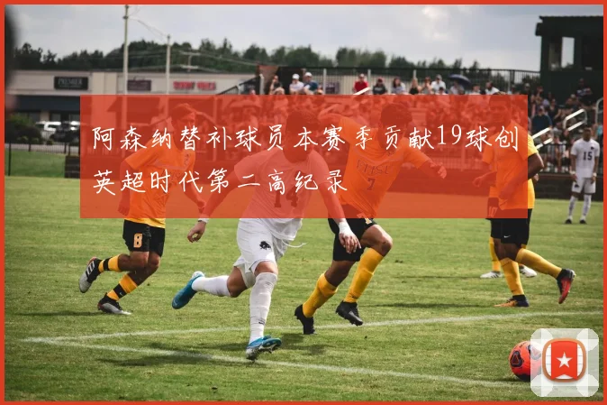 阿森纳替补球员本赛季贡献19球创英超时代第二高纪录