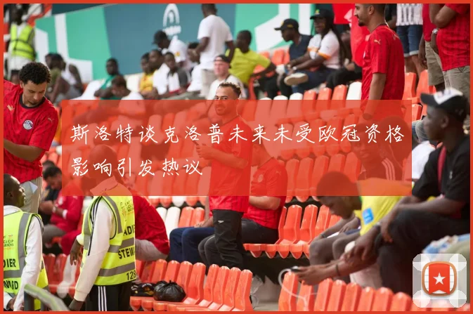 斯洛特谈克洛普未来未受欧冠资格影响引发热议