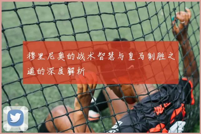 穆里尼奥的战术智慧与皇马制胜之道的深度解析
