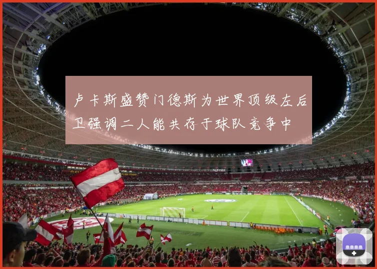 卢卡斯盛赞门德斯为世界顶级左后卫强调二人能共存于球队竞争中