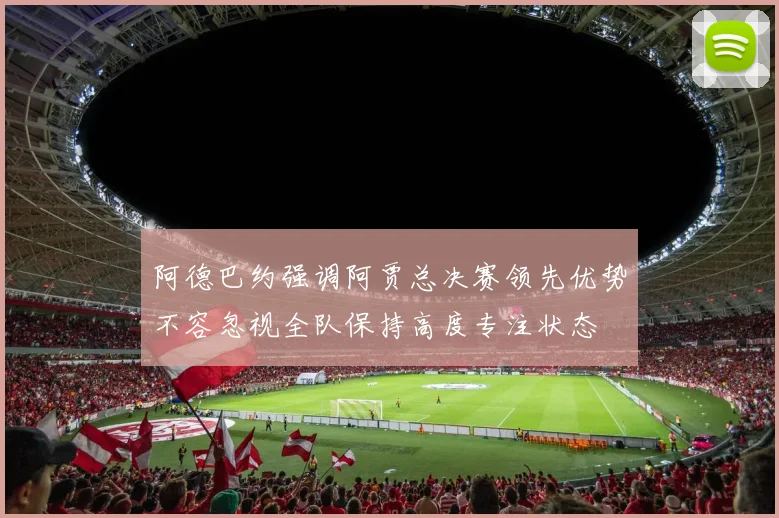 阿德巴约强调阿贾总决赛领先优势不容忽视全队保持高度专注状态