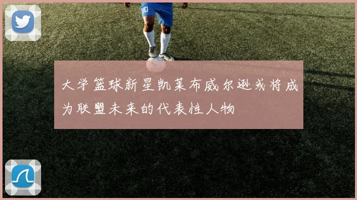 大学篮球新星凯莱布威尔逊或将成为联盟未来的代表性人物