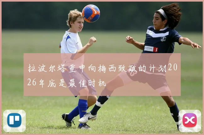 拉波尔塔重申向梅西致敬的计划2026年底是最佳时机
