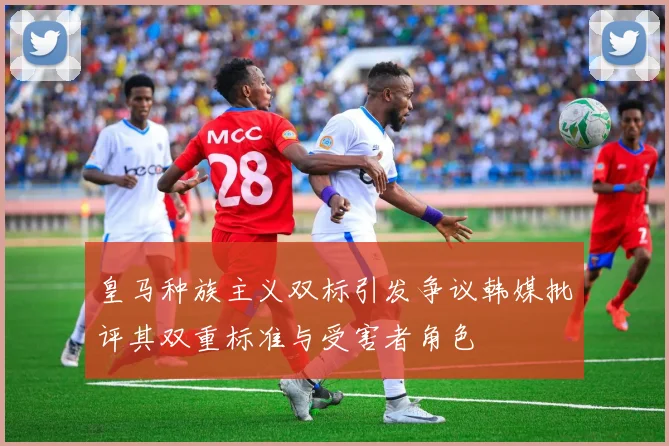 皇马种族主义双标引发争议韩媒批评其双重标准与受害者角色