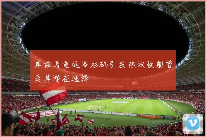 库兹马重返洛杉矶引发热议快船曾是其潜在选择