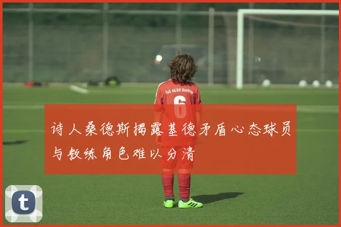 诗人桑德斯揭露基德矛盾心态球员与教练角色难以分清
