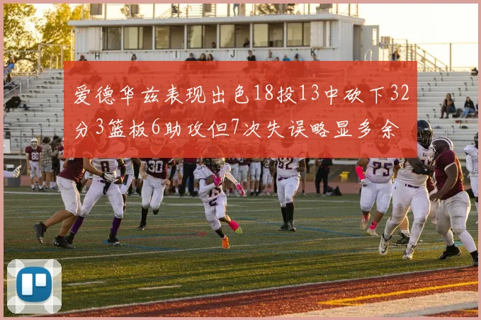 爱德华兹表现出色18投13中砍下32分3篮板6助攻但7次失误略显多余