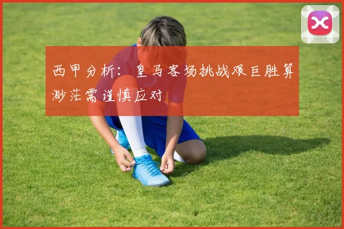 西甲分析：皇马客场挑战艰巨胜算渺茫需谨慎应对