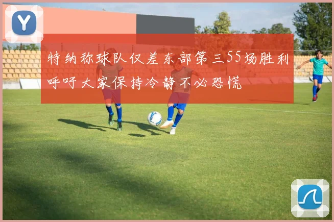 特纳称球队仅差东部第三55场胜利呼吁大家保持冷静不必恐慌