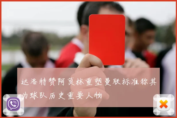 达洛特赞阿莫林重塑曼联标准称其为球队历史重要人物