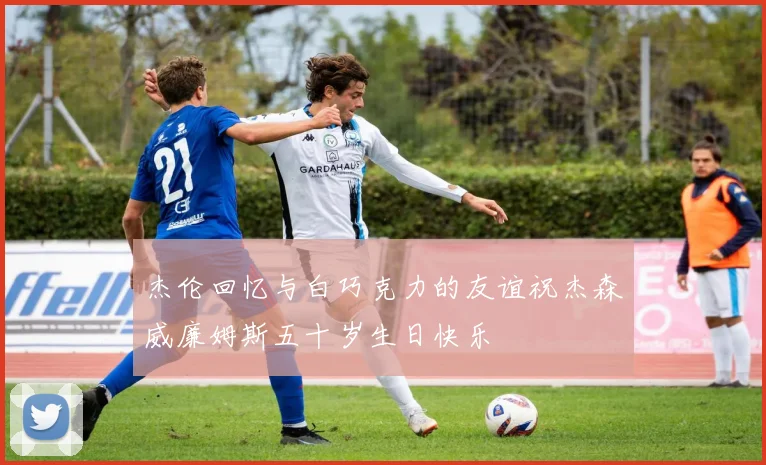 杰伦回忆与白巧克力的友谊祝杰森威廉姆斯五十岁生日快乐