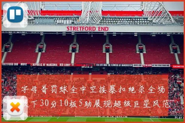 字母哥罚球全中空接暴扣绝杀全场砍下30分10板5助展现超级巨星风范