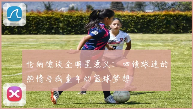 伦纳德谈全明星意义：回馈球迷的热情与我童年的篮球梦想
