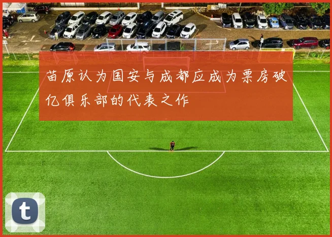 苗原认为国安与成都应成为票房破亿俱乐部的代表之作