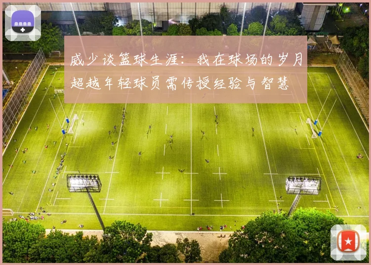 威少谈篮球生涯：我在球场的岁月超越年轻球员需传授经验与智慧