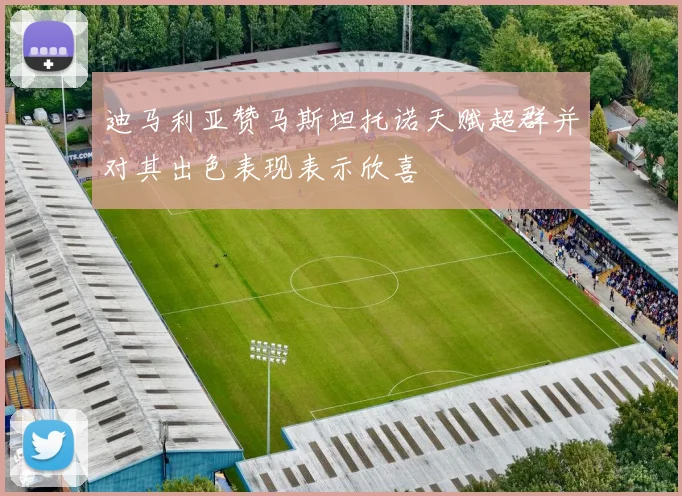 迪马利亚赞马斯坦托诺天赋超群并对其出色表现表示欣喜