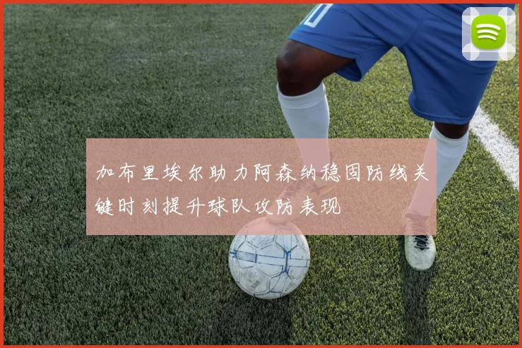 加布里埃尔助力阿森纳稳固防线关键时刻提升球队攻防表现