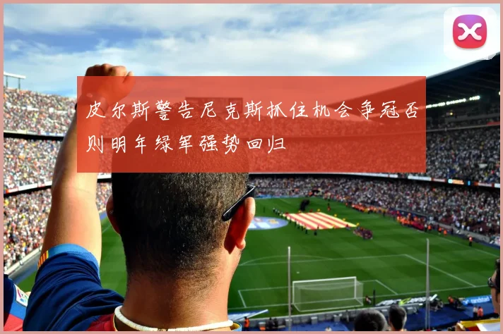 皮尔斯警告尼克斯抓住机会争冠否则明年绿军强势回归