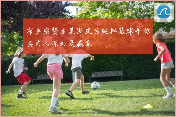 布克盛赞吉莱斯皮为纯粹篮球手称其内心深处是赢家