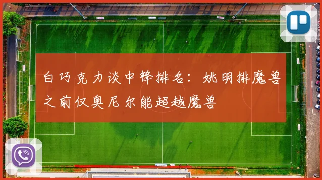 白巧克力谈中锋排名：姚明排魔兽之前仅奥尼尔能超越魔兽