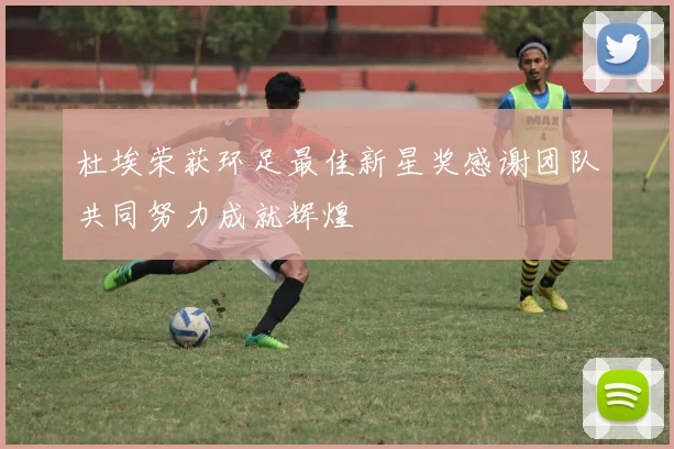 杜埃荣获环足最佳新星奖感谢团队共同努力成就辉煌