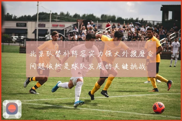 北京队替补阵容实力强大外援磨合问题依然是球队发展的关键挑战