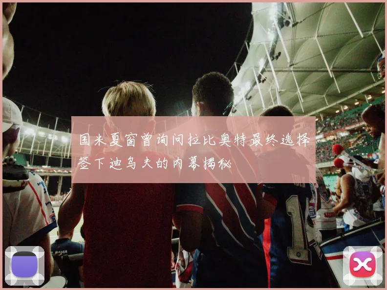 国米夏窗曾询问拉比奥特最终选择签下迪乌夫的内幕揭秘