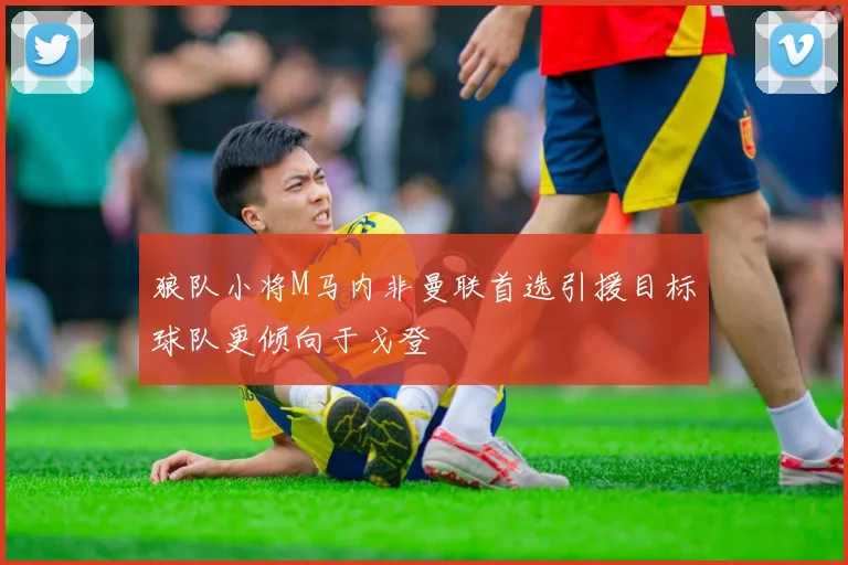 狼队小将M马内非曼联首选引援目标球队更倾向于戈登