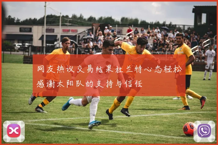 网友热议交易结果杜兰特心态轻松感谢太阳队的支持与信任