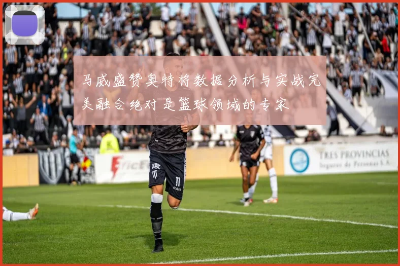 马威盛赞奥特将数据分析与实战完美融合绝对是篮球领域的专家