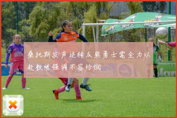 桑托斯发声逆转灰熊勇士需全力以赴教练强调不容怜悯