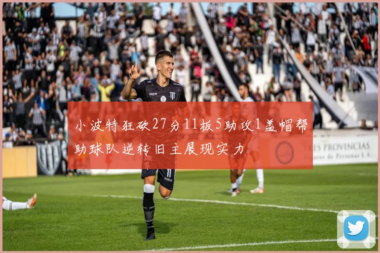 小波特狂砍27分11板5助攻1盖帽帮助球队逆转旧主展现实力